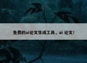 免费的ai论文生成工具，ai 论文！