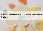 企业怎么做短视频运营（企业怎么做短视频运营模式）