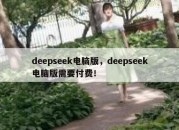 deepseek电脑版，deepseek电脑版需要付费！