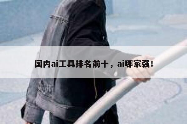 国内ai工具排名前十，ai哪家强！ 第1张