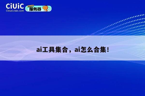 ai工具集合，ai怎么合集！ 第1张