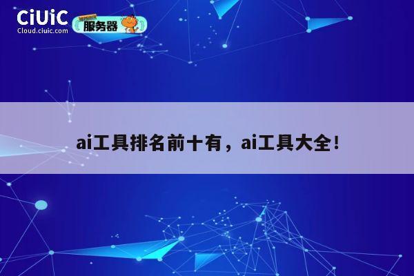 ai工具排名前十有，ai工具大全！ 第1张