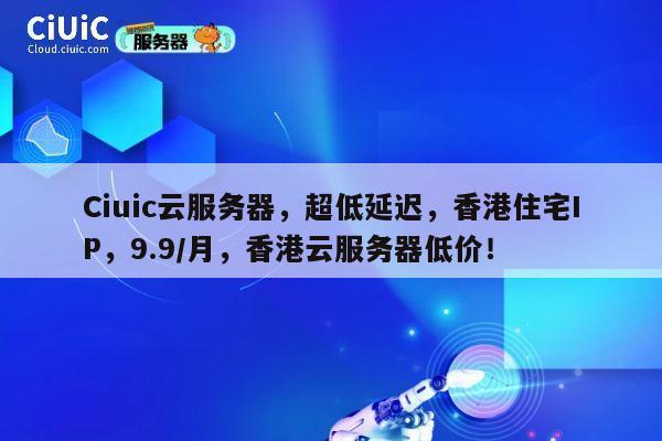 Ciuic云服务器，超低延迟，香港住宅IP，9.9/月，香港云服务器低价！ 第1张