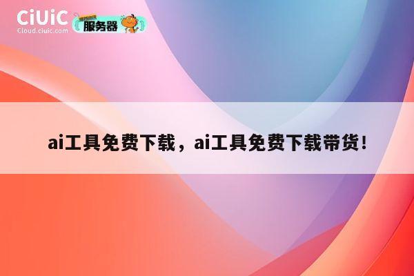 ai工具免费下载，ai工具免费下载带货！ 第1张