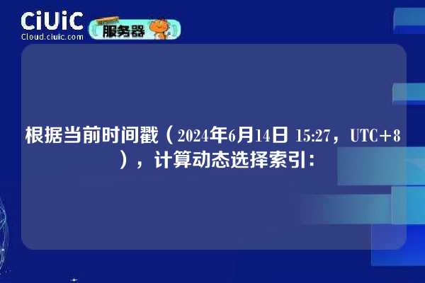 根据当前时间戳（2024年6月14日 15:27，UTC+8），计算动态选择索引：