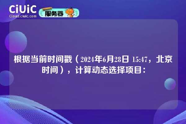 根据当前时间戳（2024年6月28日 15:47，北京时间），计算动态选择项目：